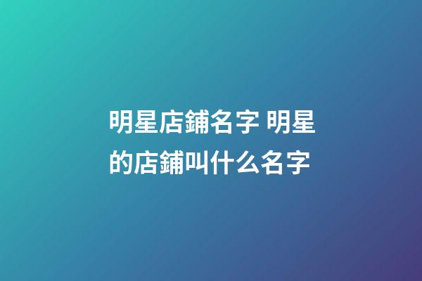 明星店鋪名字 明星的店鋪叫什么名字-第1張-店鋪起名-玄機(jī)派